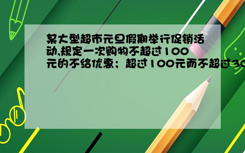 某大型超市元旦假期举行促销活动,规定一次购物不超过100元的不给优惠；超过100元而不超过300时,按该次购物全额9折优惠；超过300元的其中300元仍按9折优惠,超过部分按8折优惠．小美两次购