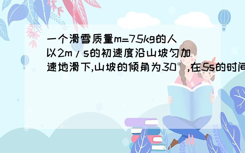 一个滑雪质量m=75kg的人以2m/s的初速度沿山坡匀加速地滑下,山坡的倾角为30°,在5s的时间内滑下的路程为60m,求滑雪人受到的阻力(包括滑动摩擦力和空气阻力)这个物理题的答案为什么书上的例