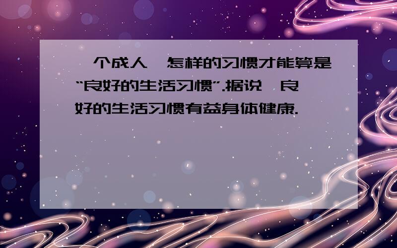 一个成人,怎样的习惯才能算是“良好的生活习惯”.据说,良好的生活习惯有益身体健康.