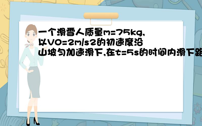 一个滑雪人质量m=75kg,以V0=2m/s2的初速度沿山坡匀加速滑下,在t=5s的时间内滑下路下的路程x＝60m.求：（1）滑雪人的加速度；（2）滑到底时的速度.