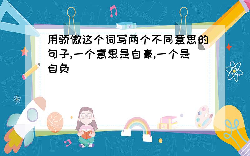 用骄傲这个词写两个不同意思的句子,一个意思是自豪,一个是自负