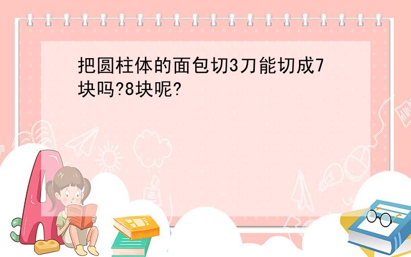 把圆柱体的面包切3刀能切成7块吗?8块呢?