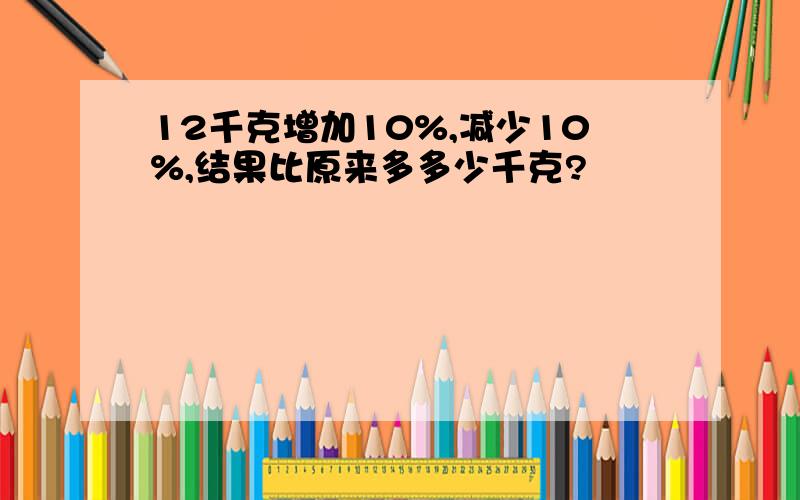 12千克增加10%,减少10%,结果比原来多多少千克?