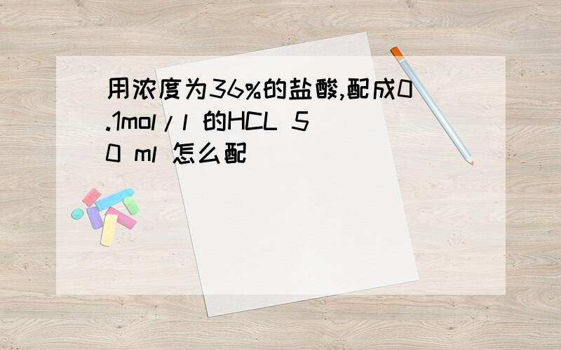 用浓度为36%的盐酸,配成0.1mol/l 的HCL 50 ml 怎么配