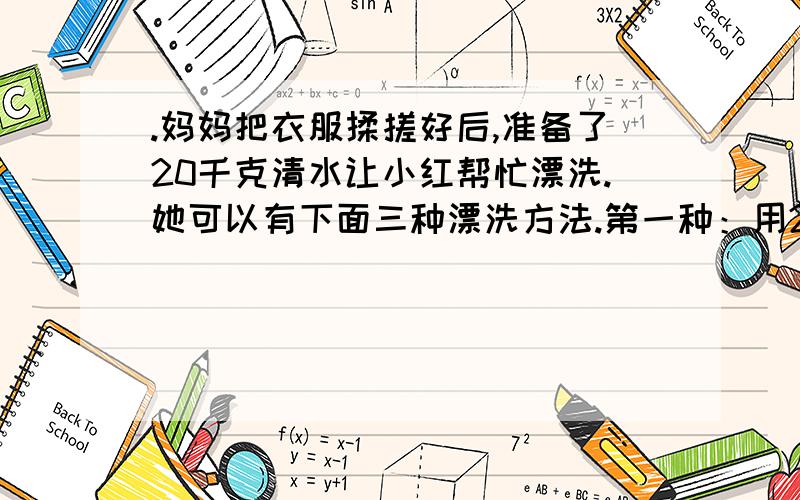 .妈妈把衣服揉搓好后,准备了20千克清水让小红帮忙漂洗.她可以有下面三种漂洗方法.第一种：用20千克清水漂洗一次.第二种：分成5千克和15千克漂洗两次.第三种：分成10千克和10千克漂洗两