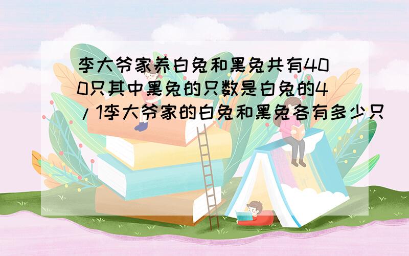 李大爷家养白兔和黑兔共有400只其中黑兔的只数是白兔的4/1李大爷家的白兔和黑兔各有多少只