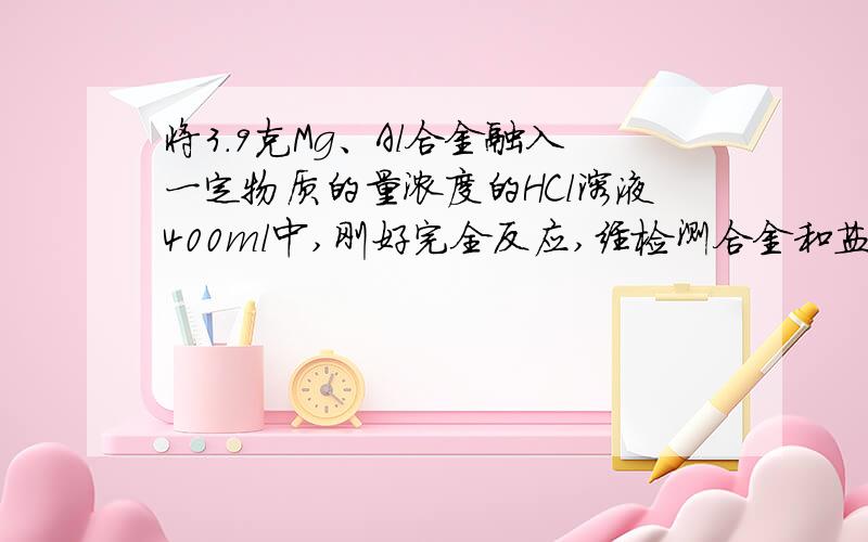 将3.9克Mg、Al合金融入一定物质的量浓度的HCl溶液400ml中,刚好完全反应,经检测合金和盐酸都无剩余,再向反应后的溶液中加入1mol/L的NaOH溶液后,生成沉淀,如果加入一定量的NaOH溶液后沉淀量最大