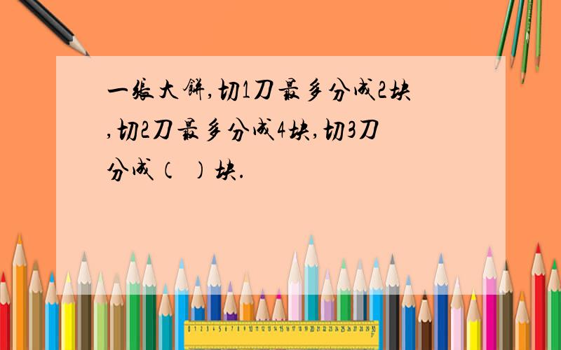 一张大饼,切1刀最多分成2块,切2刀最多分成4块,切3刀分成（ ）块.