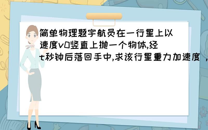 简单物理题宇航员在一行星上以速度v0竖直上抛一个物体,经t秒钟后落回手中,求该行星重力加速度 ,