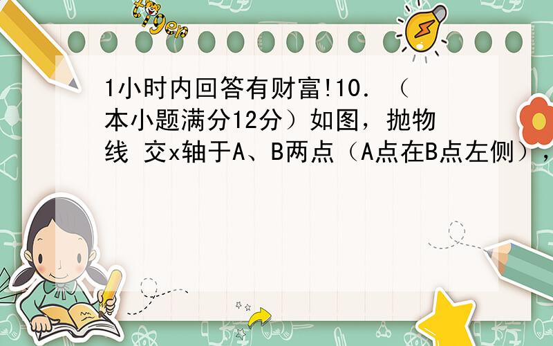 1小时内回答有财富!10．（本小题满分12分）如图，抛物线 交x轴于A、B两点（A点在B点左侧），交y轴于点C。已知B（8，0），△ABC的面积为8.（1）求抛物线的解析式；（2）若动直线EF（EF//x轴）