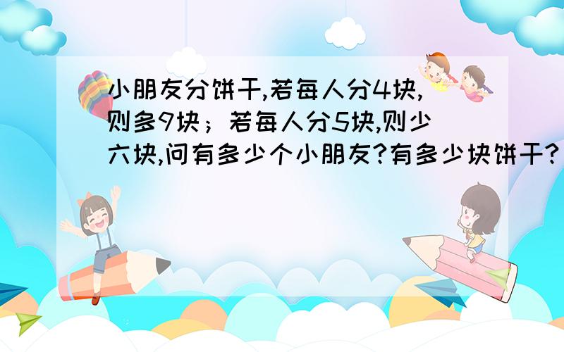 小朋友分饼干,若每人分4块,则多9块；若每人分5块,则少六块,问有多少个小朋友?有多少块饼干?