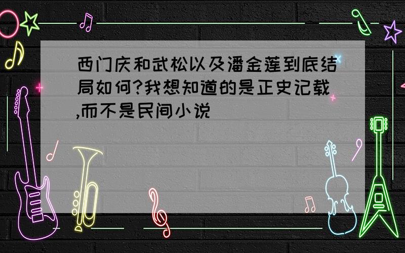 西门庆和武松以及潘金莲到底结局如何?我想知道的是正史记载,而不是民间小说