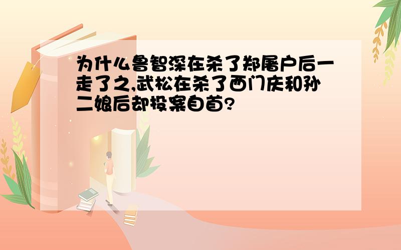 为什么鲁智深在杀了郑屠户后一走了之,武松在杀了西门庆和孙二娘后却投案自首?