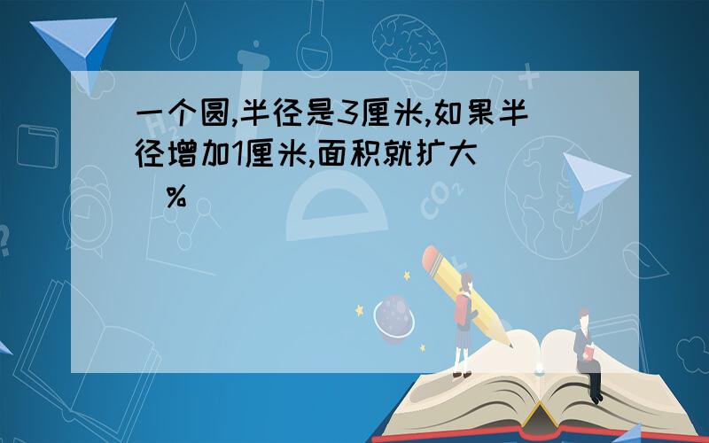 一个圆,半径是3厘米,如果半径增加1厘米,面积就扩大（ ）%