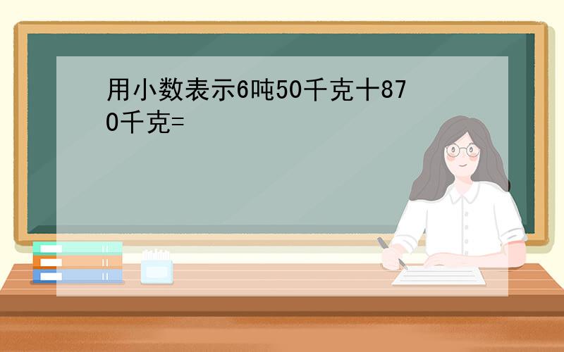 用小数表示6吨50千克十87O千克=