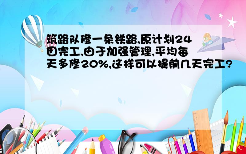 筑路队修一条铁路,原计划24田完工,由于加强管理,平均每天多修20%,这样可以提前几天完工?