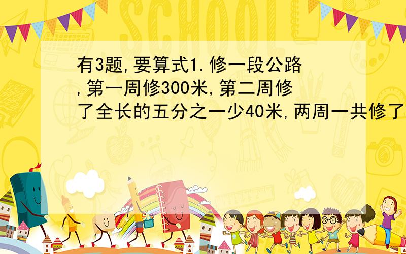 有3题,要算式1.修一段公路,第一周修300米,第二周修了全长的五分之一少40米,两周一共修了全长的三分之一,这段公路一共多长?2.实验小学在“献爱心捐款”活动中,六年级五个班共捐了6300元其