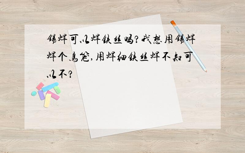 锡焊可以焊铁丝吗?我想用锡焊焊个鸟笼,用焊细铁丝焊不知可以不?