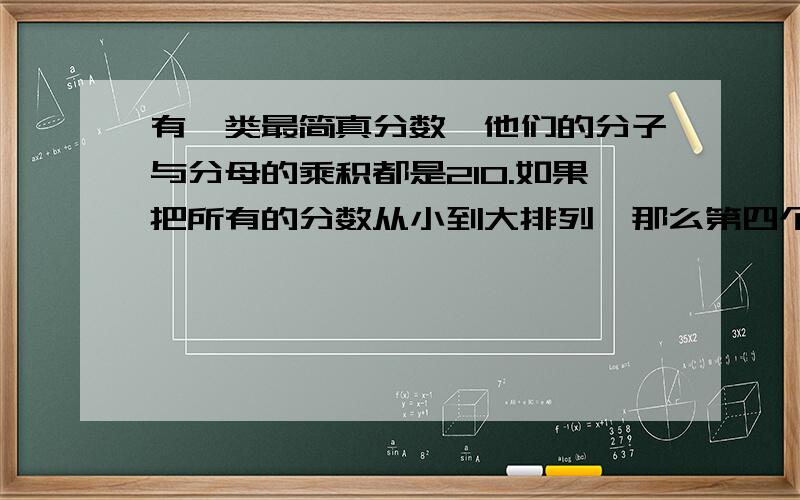 有一类最简真分数,他们的分子与分母的乘积都是210.如果把所有的分数从小到大排列,那么第四个分数是多少?