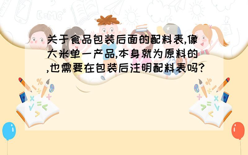 关于食品包装后面的配料表,像大米单一产品,本身就为原料的,也需要在包装后注明配料表吗?