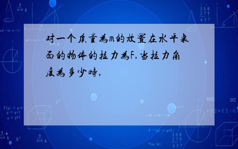 对一个质量为m的放置在水平桌面的物体的拉力为F,当拉力角度为多少时,