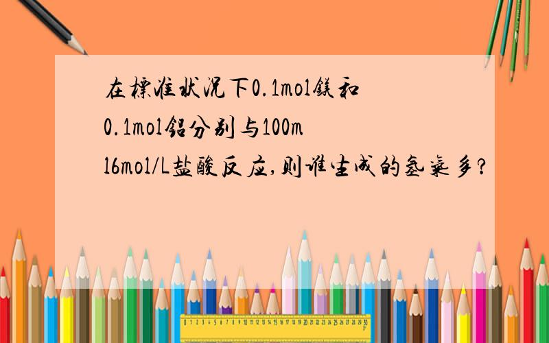 在标准状况下0.1mol镁和0.1mol铝分别与100ml6mol/L盐酸反应,则谁生成的氢气多?