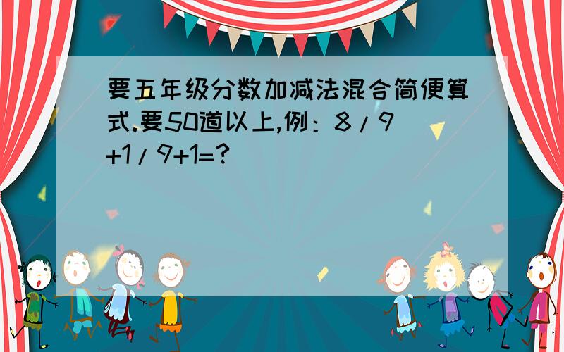 要五年级分数加减法混合简便算式.要50道以上,例：8/9+1/9+1=?