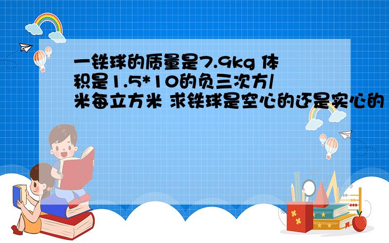 一铁球的质量是7.9kg 体积是1.5*10的负三次方/米每立方米 求铁球是空心的还是实心的 空心的体积是多少如注满水,则其总质量是多少?