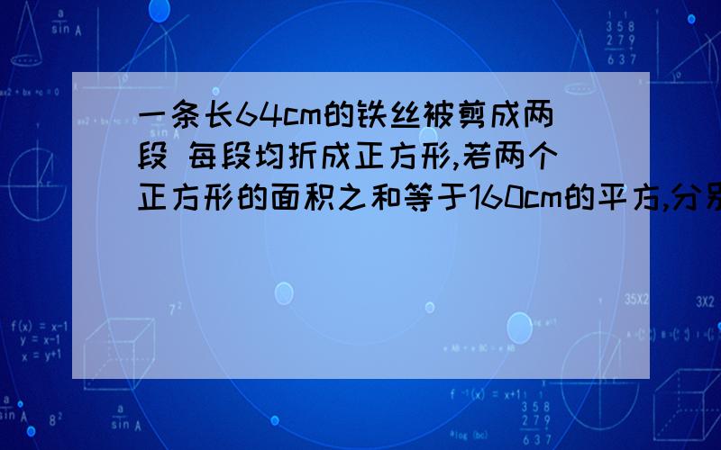 一条长64cm的铁丝被剪成两段 每段均折成正方形,若两个正方形的面积之和等于160cm的平方,分别求这两个正方形的边长