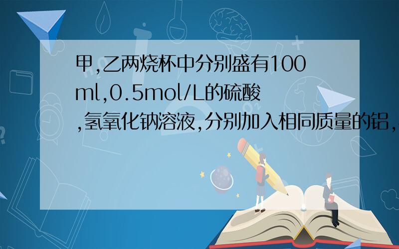 甲,乙两烧杯中分别盛有100ml,0.5mol/L的硫酸,氢氧化钠溶液,分别加入相同质量的铝,相同条件下生成氢气的体积比为2:3,则下列说法正确的是 A甲、乙中酸和碱均完全反应 B甲、乙中铝一定都有剩