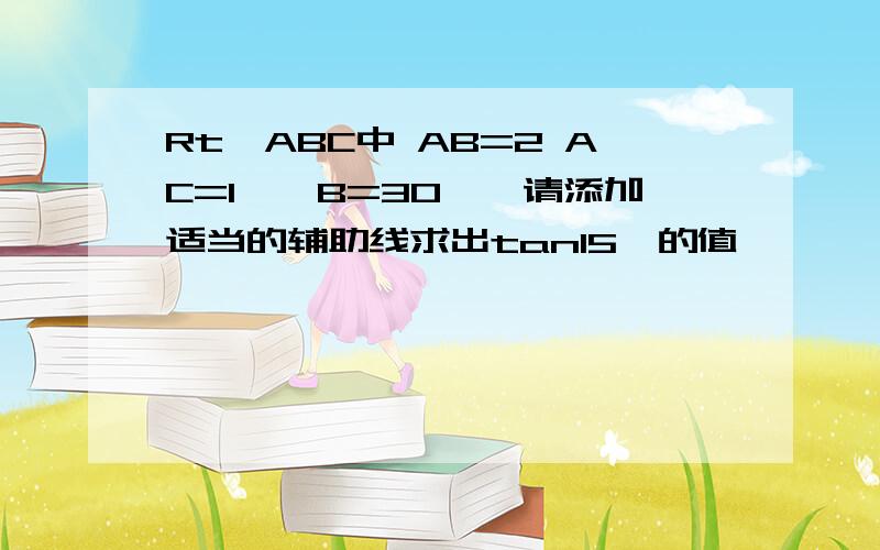 Rt△ABC中 AB=2 AC=1,∠B=30°,请添加适当的辅助线求出tan15°的值