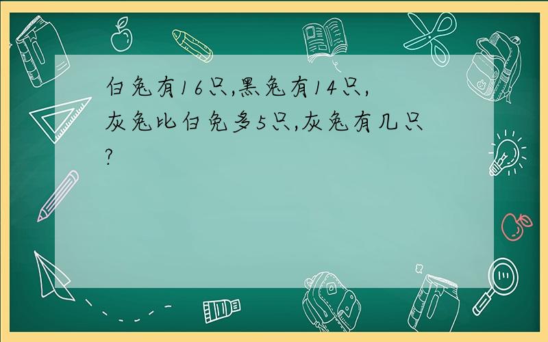 白兔有16只,黑兔有14只,灰兔比白免多5只,灰兔有几只?