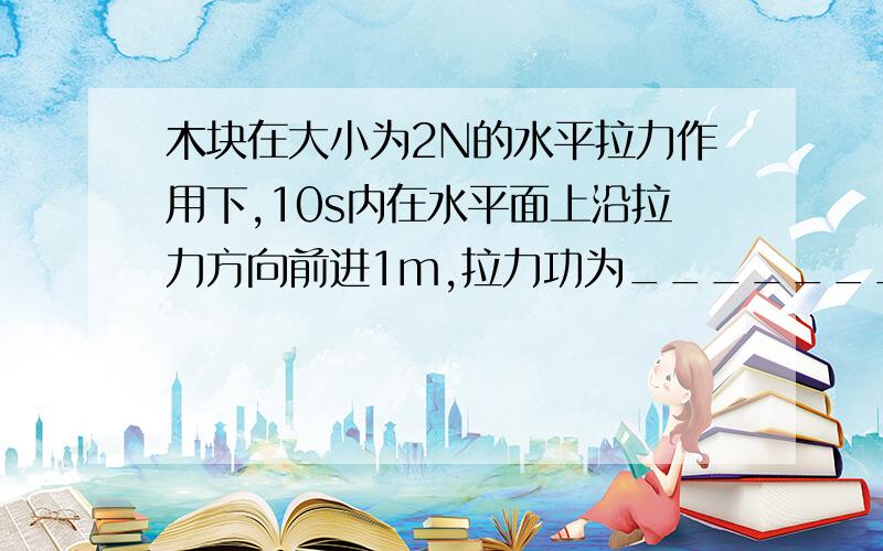 木块在大小为2N的水平拉力作用下,10s内在水平面上沿拉力方向前进1m,拉力功为________J,功率为_______w；若木块重5N,在此过程中重力对木块做功为________J8、如图4所示，用滑轮组把重为200N的货物