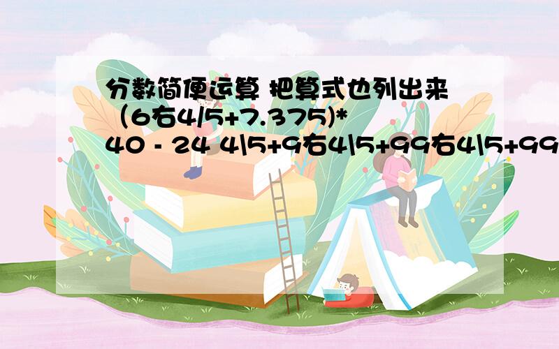 分数简便运算 把算式也列出来（6右4/5+7.375)*40 - 24 4\5+9右4\5+99右4\5+9999右4\5+12887\2888*2888 1190*161\1189918右9\29 除 9