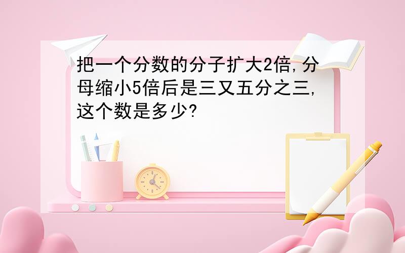 把一个分数的分子扩大2倍,分母缩小5倍后是三又五分之三,这个数是多少?