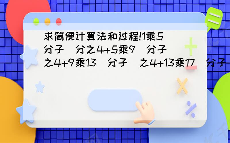 求简便计算法和过程!1乘5（分子）分之4+5乘9（分子）之4+9乘13（分子）之4+13乘17（分子）之4+17乘21（分子）分之4