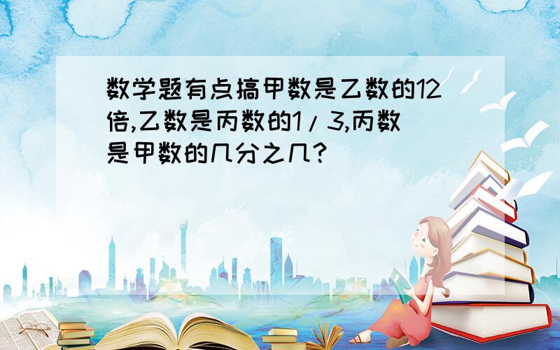 数学题有点搞甲数是乙数的12倍,乙数是丙数的1/3,丙数是甲数的几分之几?