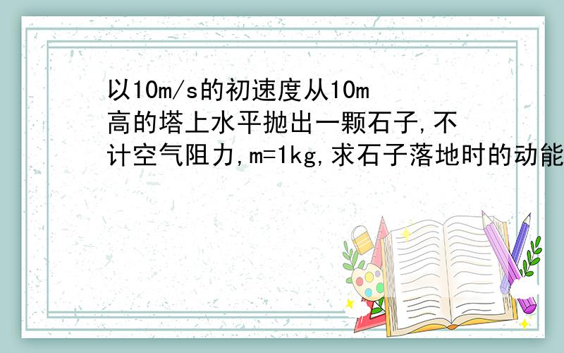 以10m/s的初速度从10m高的塔上水平抛出一颗石子,不计空气阻力,m=1kg,求石子落地时的动能和速率