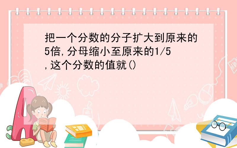 把一个分数的分子扩大到原来的5倍,分母缩小至原来的1/5,这个分数的值就()