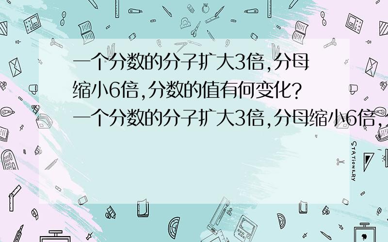 一个分数的分子扩大3倍,分母缩小6倍,分数的值有何变化?一个分数的分子扩大3倍,分母缩小6倍,分数的值有何变化一个分数的分子缩小6倍,分母2缩小倍,分数的值有何变化?一个分数的分子扩大3