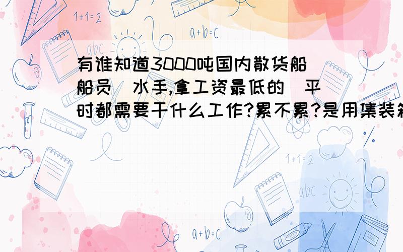 有谁知道3000吨国内散货船船员（水手,拿工资最低的）平时都需要干什么工作?累不累?是用集装箱装货吗?