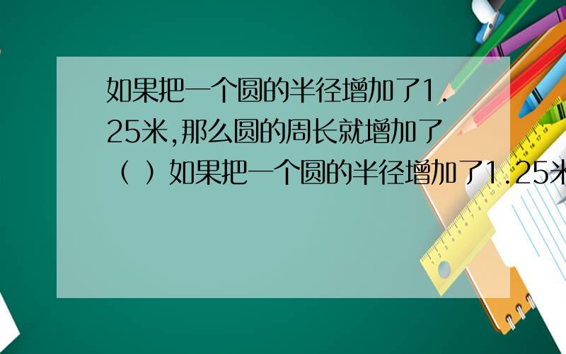 如果把一个圆的半径增加了1.25米,那么圆的周长就增加了（ ）如果把一个圆的半径增加了1.25米,那么圆的周长就增加了（ ）A.1.25米B.3.925米C.7.85米