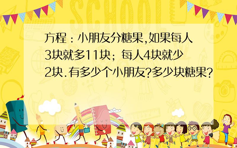 方程：小朋友分糖果,如果每人3块就多11块；每人4块就少2块.有多少个小朋友?多少块糖果?