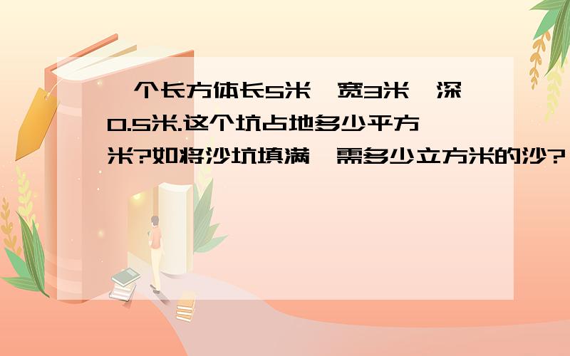 一个长方体长5米,宽3米,深0.5米.这个坑占地多少平方米?如将沙坑填满,需多少立方米的沙?