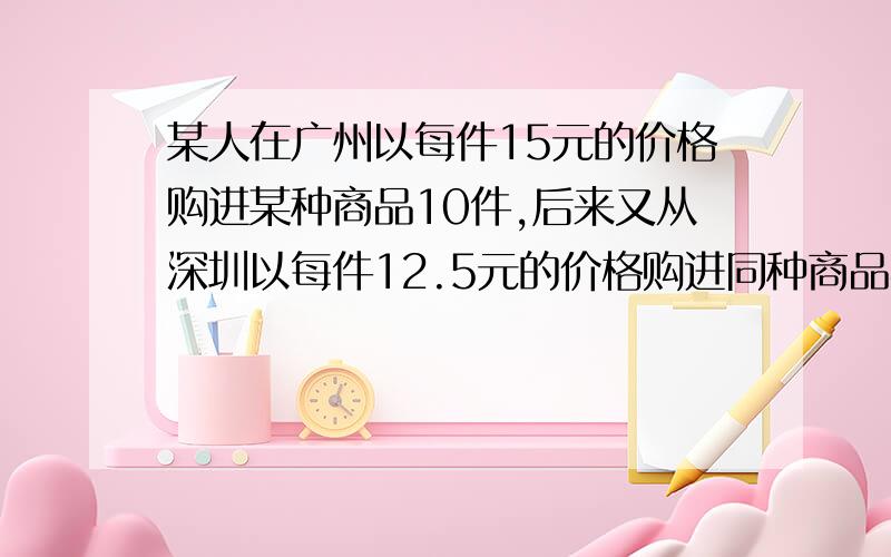 某人在广州以每件15元的价格购进某种商品10件,后来又从深圳以每件12.5元的价格购进同种商品40件,如果商店销售这些商品时要获利12%,那么这种商品每件的销售价格应该是多少?