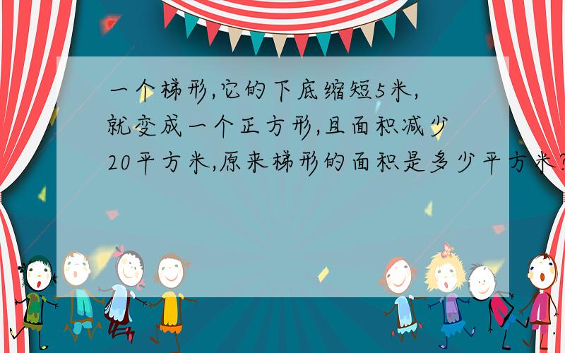 一个梯形,它的下底缩短5米,就变成一个正方形,且面积减少20平方米,原来梯形的面积是多少平方米?