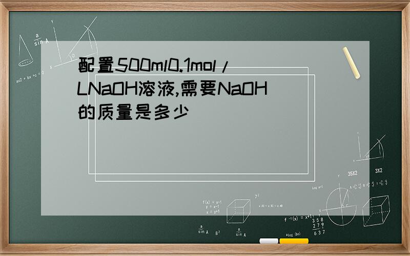 配置500ml0.1mol/LNaOH溶液,需要NaOH的质量是多少