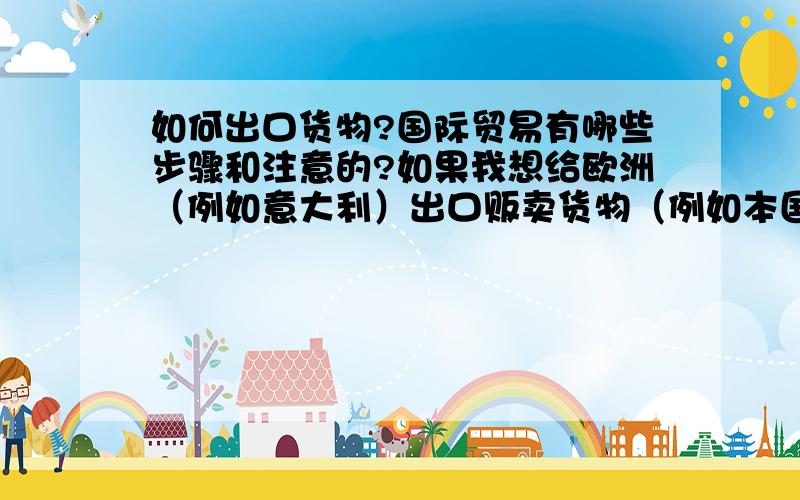 如何出口货物?国际贸易有哪些步骤和注意的?如果我想给欧洲（例如意大利）出口贩卖货物（例如本国的手工制品）是不是很难办理签证问题?要是先不说签证问题,国际贸易到底有哪些步骤?