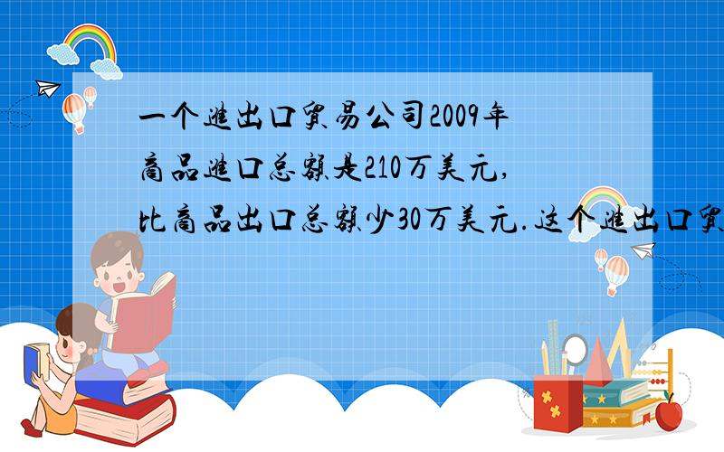 一个进出口贸易公司2009年商品进口总额是210万美元,比商品出口总额少30万美元.这个进出口贸易公司2009年