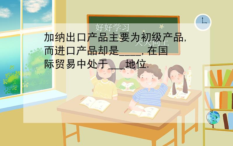 加纳出口产品主要为初级产品,而进口产品却是____,在国际贸易中处于___地位.